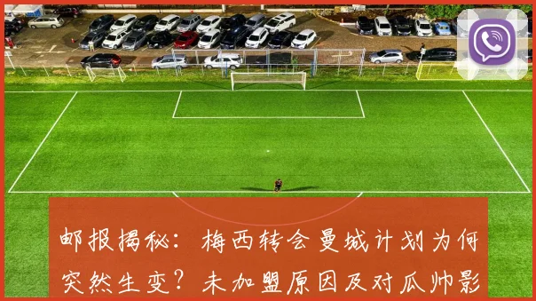 邮报揭秘：梅西转会曼城计划为何突然生变？未加盟原因及对瓜帅影响分析