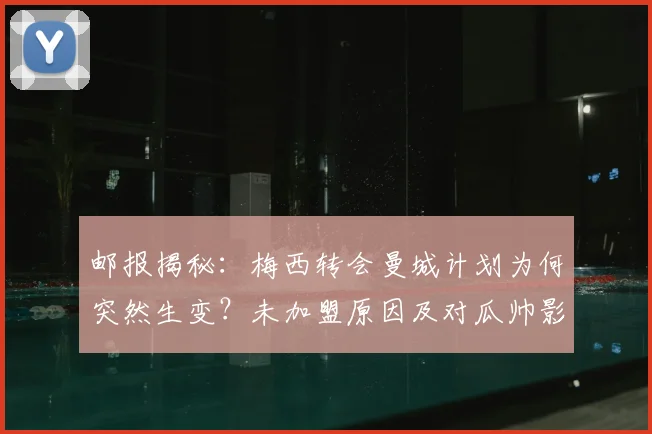 邮报揭秘：梅西转会曼城计划为何突然生变？未加盟原因及对瓜帅影响分析