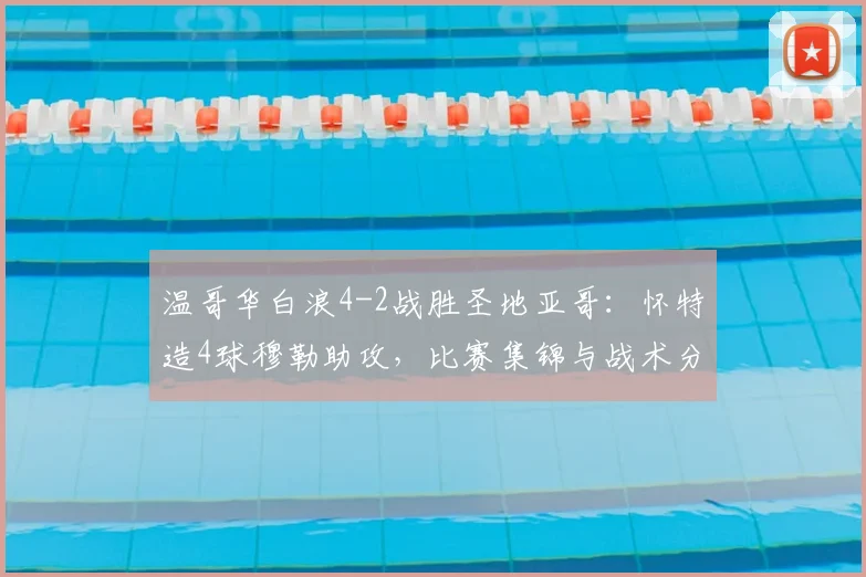 温哥华白浪4-2战胜圣地亚哥：怀特造4球穆勒助攻，比赛集锦与战术分析