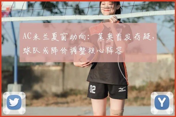 AC米兰夏窗动向：莱奥首发存疑，球队或降价调整核心阵容