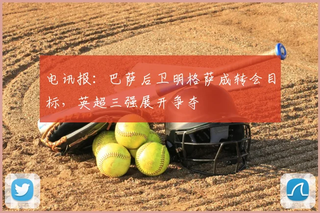 电讯报：巴萨后卫明格萨成转会目标，英超三强展开争夺