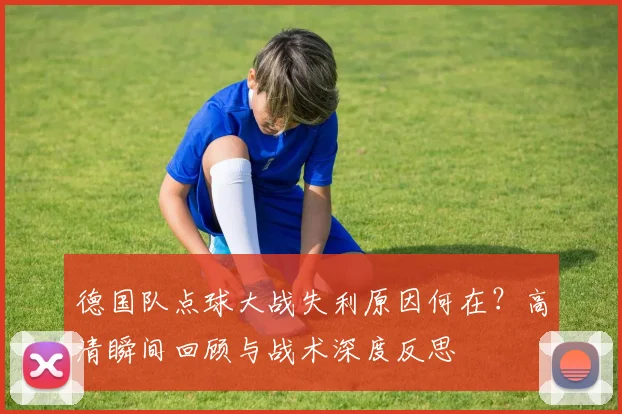 德国队点球大战失利原因何在？高清瞬间回顾与战术深度反思