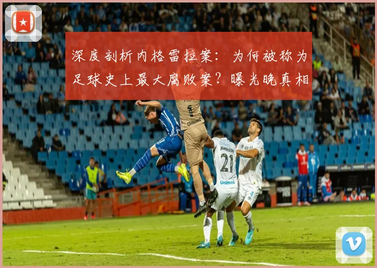 深度剖析内格雷拉案:为何被称为足球史上最大腐败案?曝光晚真相揭秘