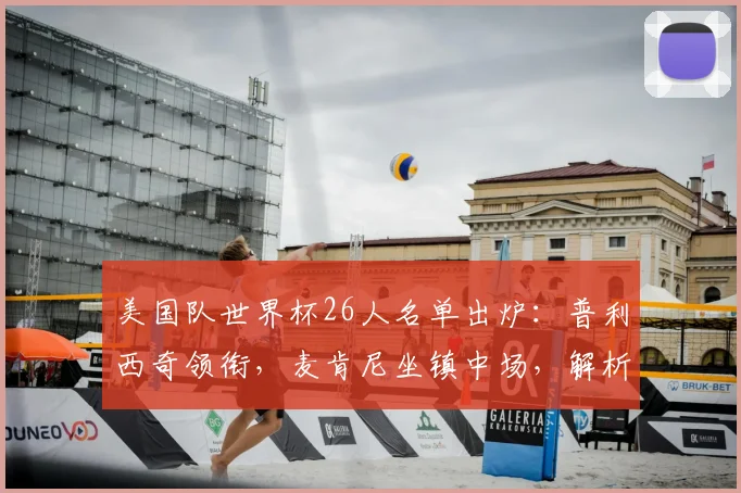 美国队世界杯26人名单出炉：普利西奇领衔，麦肯尼坐镇中场，解析东道主阵容看点