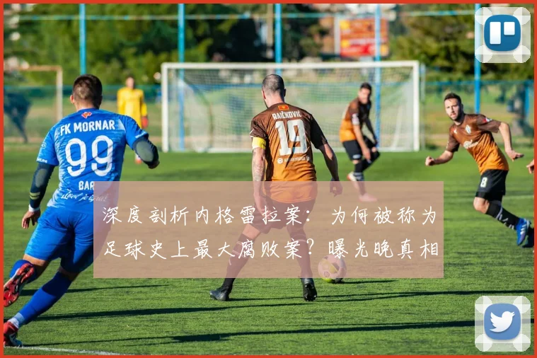深度剖析内格雷拉案：为何被称为足球史上最大腐败案？曝光晚真相揭秘