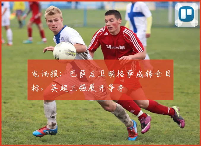 电讯报：巴萨后卫明格萨成转会目标，英超三强展开争夺