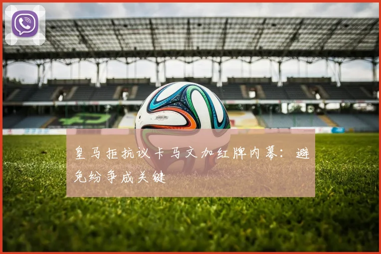 皇马拒抗议卡马文加红牌内幕：避免纷争成关键