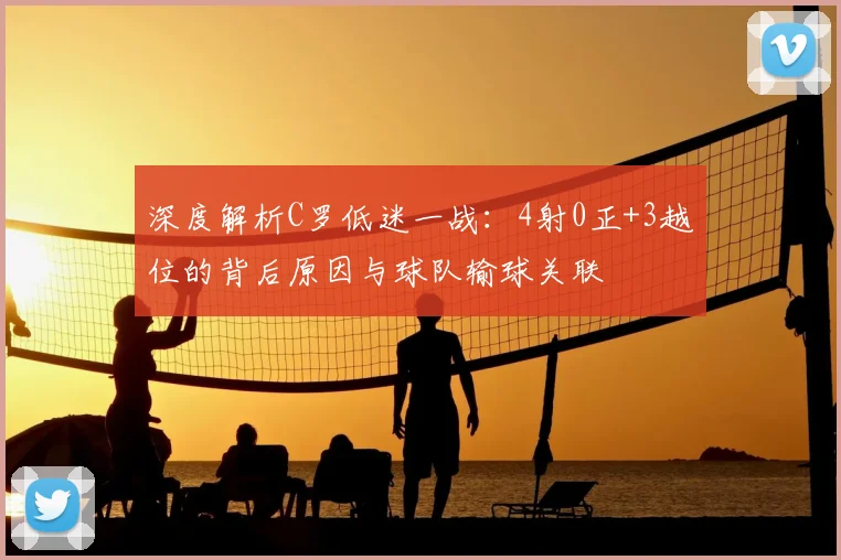深度解析C罗低迷一战：4射0正+3越位的背后原因与球队输球关联